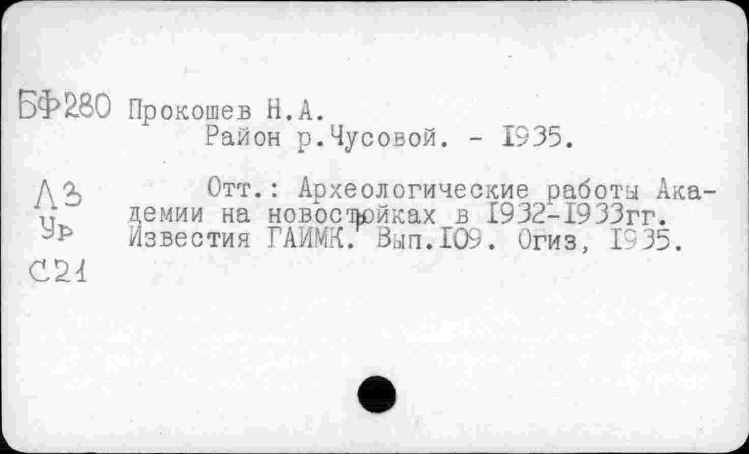 ﻿БФ280 Прокошев H.А.
Район р.Чусовой. - 1935.
A3)
Ур
С2Ч
Отт.: Археологические работы Академии на новостройках в 1932-1933гг. Известия ГАИМК. Вып.109. Огиз, 1935.